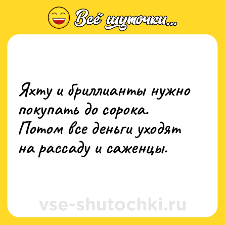 Шутка: Яхту и бриллианты нужно покупать до сорока. Потом все деньги уходят на рассаду и саженцы.