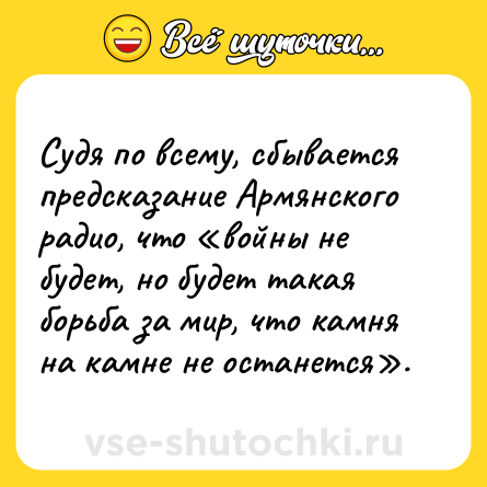 Шутка: Судя по всему, сбывается предсказание Армянского радио, что «войны не будет, но будет такая борьба за мир, что камня на камне не останется».