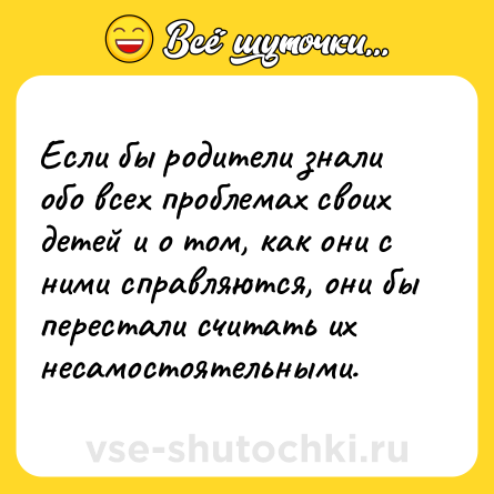 Шутка: Если бы родители знали обо всех проблемах своих детей и о том, как они с ними справляются, они бы перестали считать их несамостоятельными.