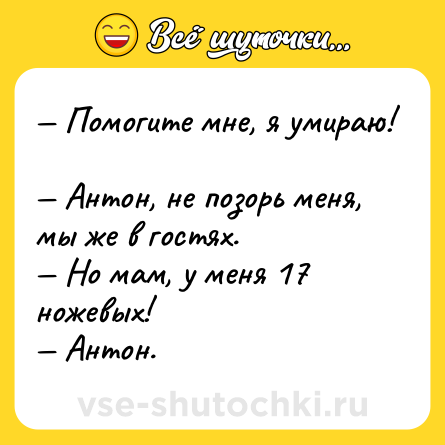 Шутка: — Помогите мне, я умираю! <br>— Антон, не позорь меня, мы же в гостях. <br>— Но мам, у меня 17 ножевых! <br>— Антон.