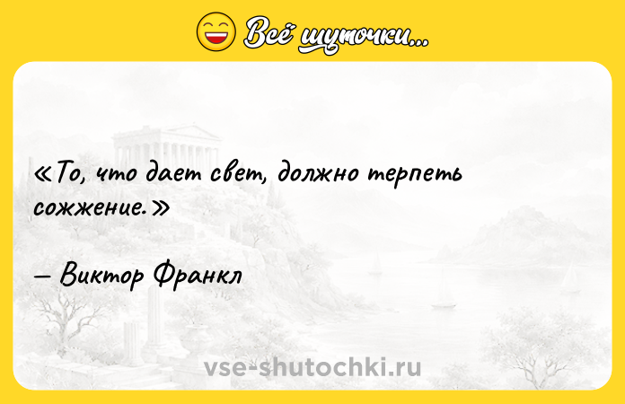 Цитата: То, что дает свет, должно терпеть сожжение.Виктор Франкл