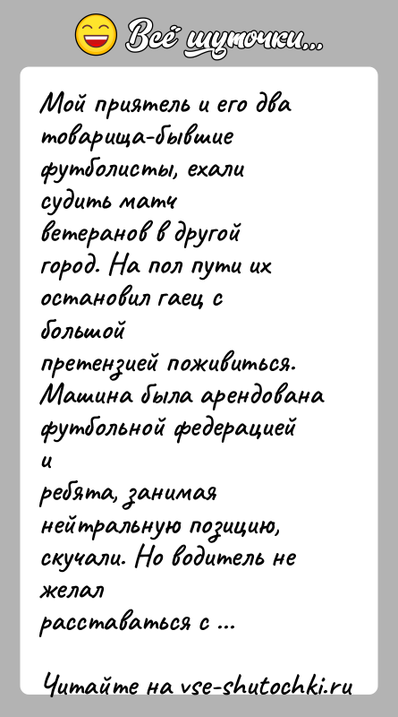 История: Мой приятель и его два товарища-бывшие футболисты, ехали судить матчветеранов в другой город. На пол пути их остановил гаец с