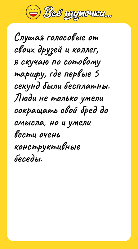 Шутка: Слушая голосовые от своих друзей и коллег, я скучаю по сотовому тарифу, где первые 5 секунд были бесплатны. Люди не только умели сокращать свой бред до смысла, но и умели вести очень конструктивные беседы.