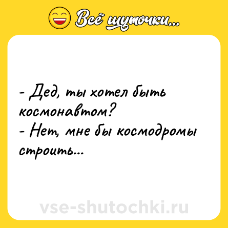 Шутка: - Дед, ты хотел быть космонавтом?<br>- Нет, мне бы космодромы строить...