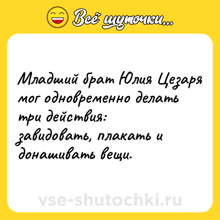Шутка: Младший брат Юлия Цезаря мог одновременно делать три действия: завидовать, плакать и донашивать вещи.