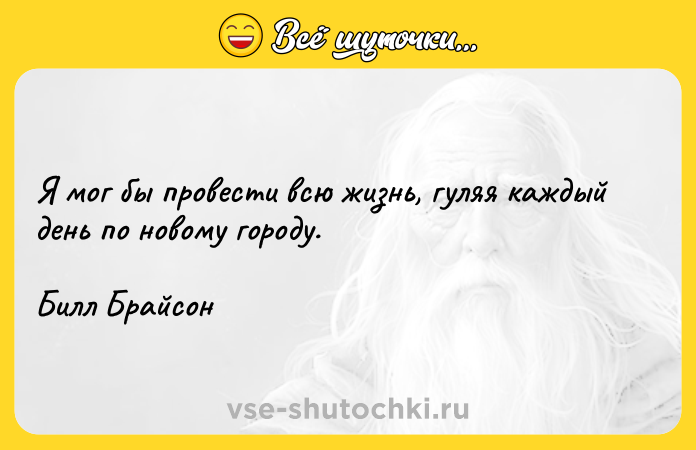 Цитата: Я мог бы провести всю жизнь, гуляя каждый день по новому городу.Билл Брайсон