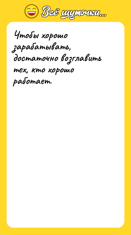 Чтобы хорошо зарабатывать, достаточно возглавить тех, кто хорошо работает. 
