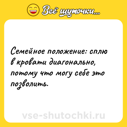 Шутка: Семейное положение: сплю в кровати диагонально, потому что могу себе это позволить.