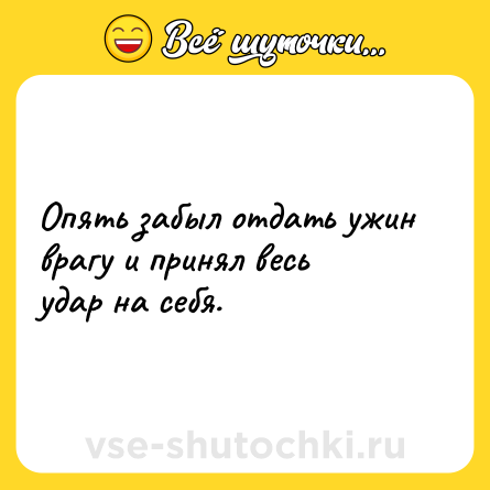 Шутка: Опять забыл отдать ужин врагу и принял весь удар на себя.
