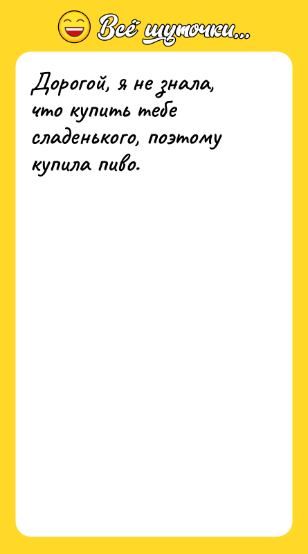 Дорогой, я не знала, что купить тебе сладенького, поэтому купила