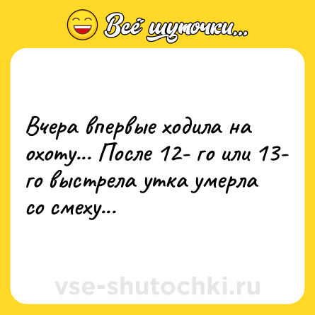 Шутка: Вчера впервые ходила на охоту... После 12- го или 13- го выстрела утка умерла со смеху...