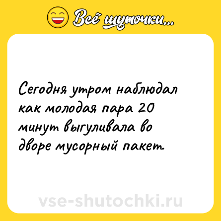 Шутка: Сегодня утром наблюдал как молодая пара 20 минут выгуливала во дворе мусорный пакет.