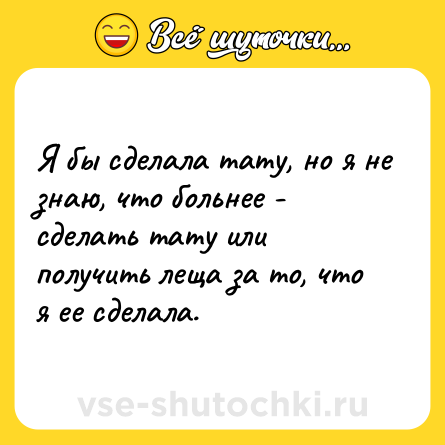 Шутка: Я бы сделала тату, но я не знаю, что больнее - сделать тату или получить леща за то, что я ее сделала.
