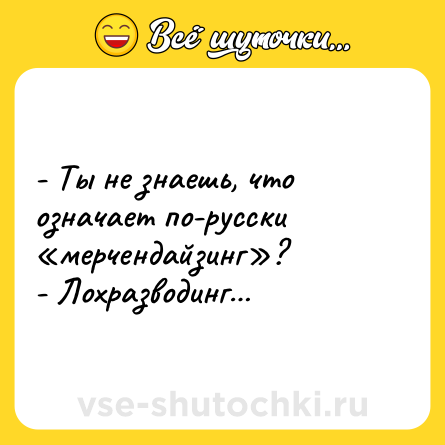Шутка: - Ты не знаешь, что означает по-русски «мерчендайзинг»?<br>- Лохразводинг…