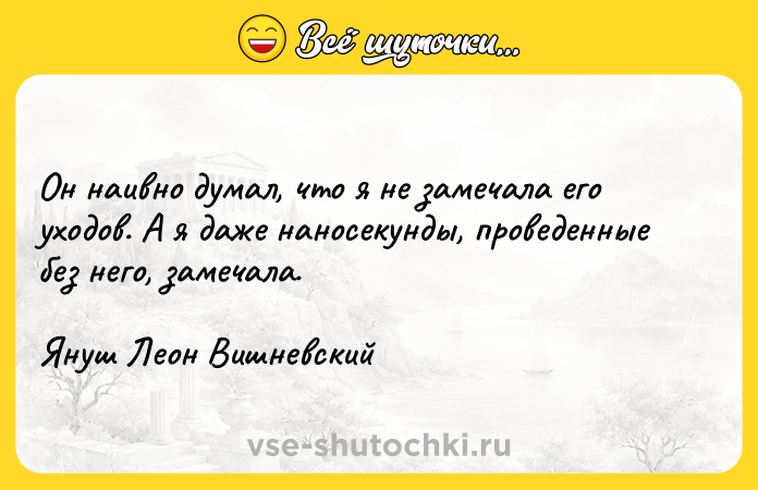 Цитата: Он наивно думал, что я не замечала его уходов. А я даже наносекунды, проведенные без него, замечала.Януш Леон Вишневский