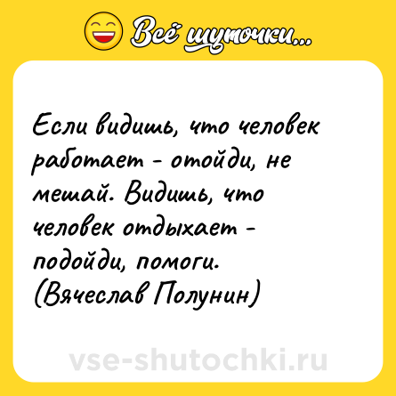 Шутка: Если видишь, что человек работает - отойди, не мешай. Видишь, что человек отдыхает - подойди, помоги. (Вячеслав Полунин)