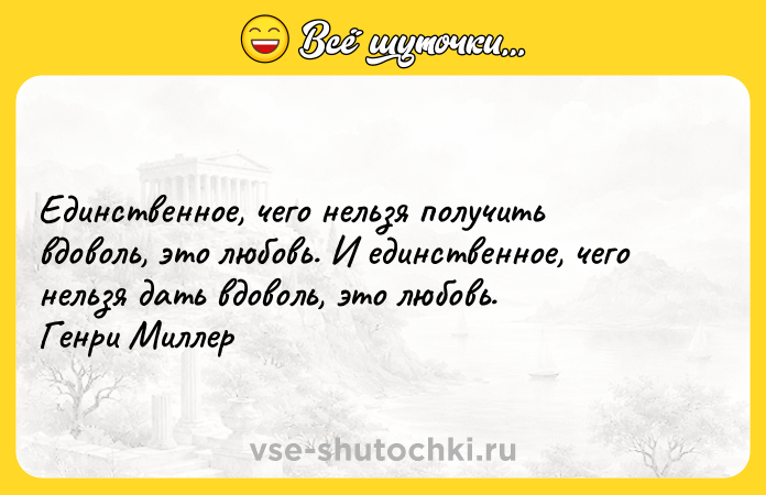 Цитата: Единственное, чего нельзя получить вдоволь, это любовь. И единственное, чего нельзя дать вдоволь, это любовь. Генри Миллер