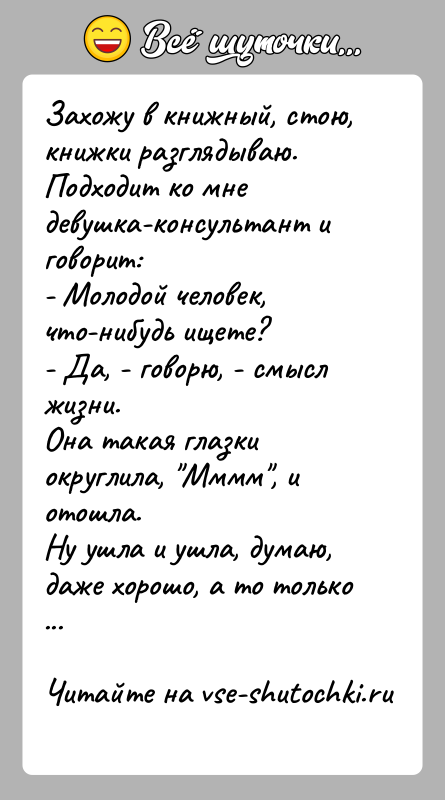 История: Захожу в книжный, стою, книжки разглядываю. Подходит ко мне девушка-консультант и говорит:- Молодой человек, что-нибудь ищете?- Да, - говорю, -