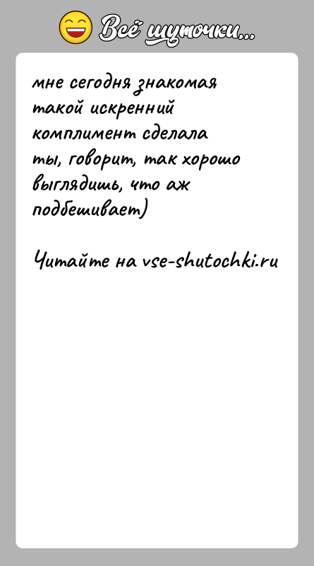 История: мне сегодня знакомая такой искренний комплимент сделалаты, говорит, так хорошо выглядишь, что аж подбешивает)