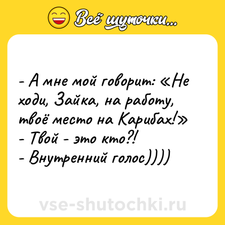 Шутка: - А мне мой говорит: «Не ходи, Зайка, на работу, твоё место на Карибах!»  <br>- Твой - это кто?!  <br>- Внутренний голос))))