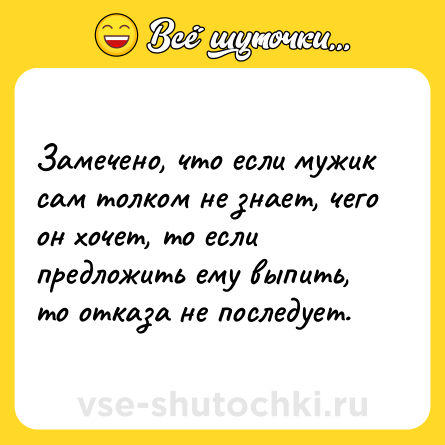 Шутка: Замечено, что если мужик сам толком не знает, чего он хочет, то если предложить ему выпить, то отказа не последует.