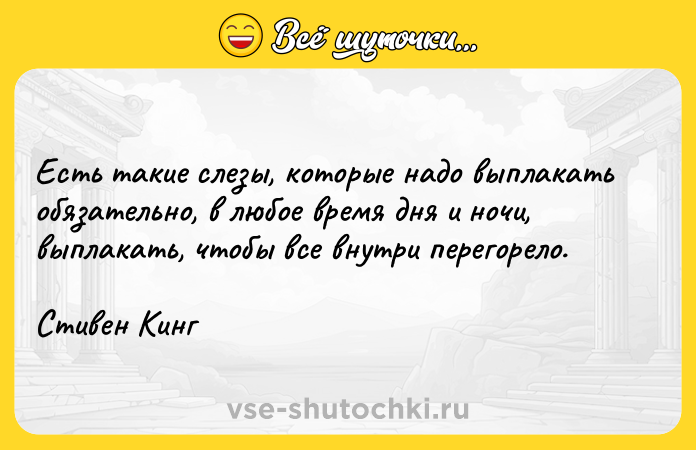 Цитата: Есть такие слезы, которые надо выплакать обязательно, в любое время дня и ночи, выплакать, чтобы все внутри перегорело.Стивен Кинг