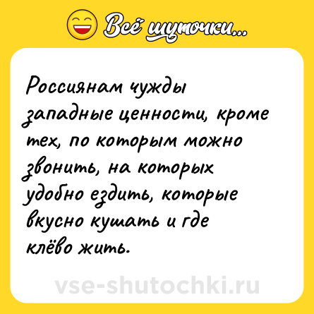 Шутка: Россиянам чужды западные ценности, кроме тех, по которым можно звонить, на которых удобно ездить, которые вкусно кушать и где клёво жить.