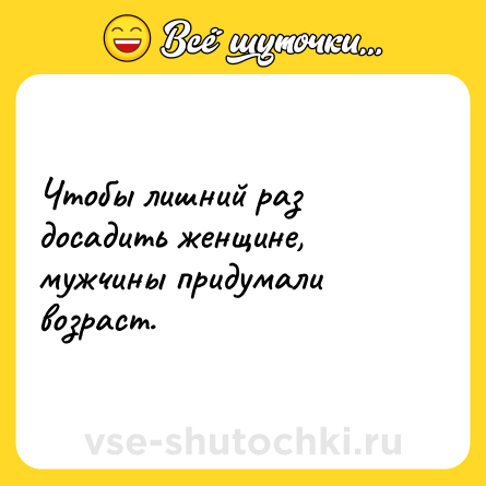 Шутка: Чтобы лишний раз досадить женщине, мужчины придумали возраст.
