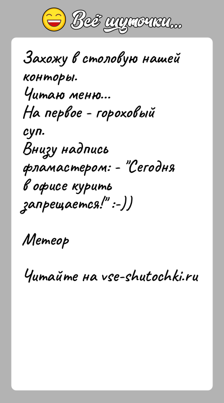 История: Захожу в столовую нашей конторы.Читаю меню...На первое - гороховый суп.Внизу надпись фламастером: - Сегодня в офисе курить запрещается! :-))Метеор