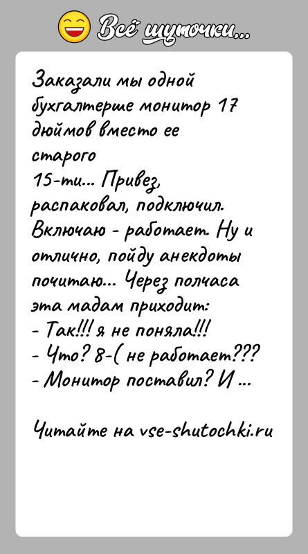 История: Заказали мы одной бухгалтерше монитор 17 дюймов вместо ее старого15-ти... Привез, распаковал, подключил. Включаю - работает. Ну иотлично, пойду анекдоты