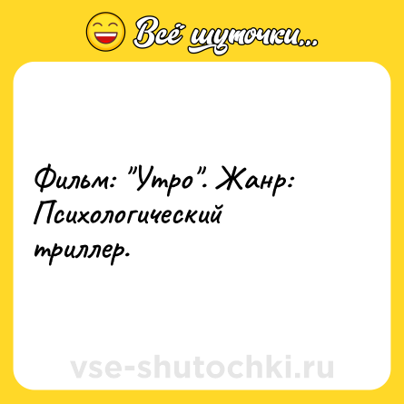 Шутка: Фильм: Утро . Жанр: Психологический триллер.