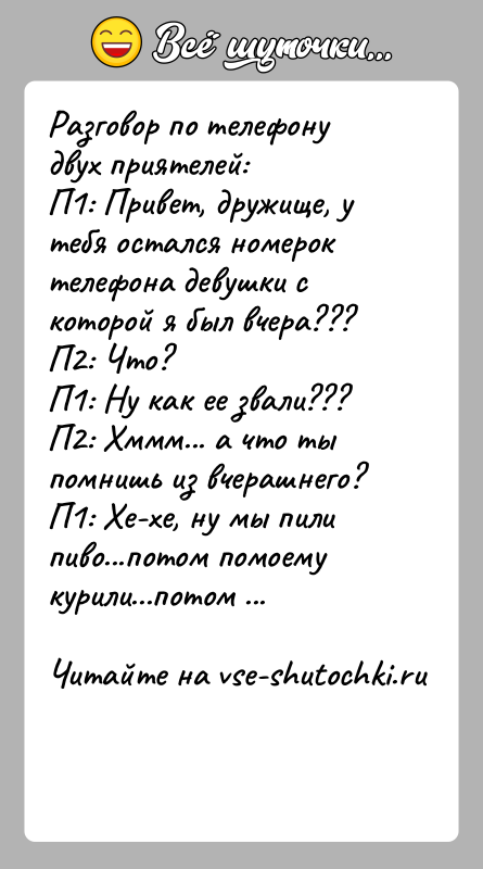 История: Разговор по телефону двух приятелей:П1: Привет, дружище, у тебя остался номерок телефона девушки с которой я был вчера???П2: Что?П1: Ну