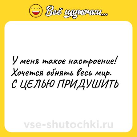 Шутка: У меня такое настроение! Хочется обнять весь мир. С ЦЕЛЬЮ ПРИДУШИТЬ