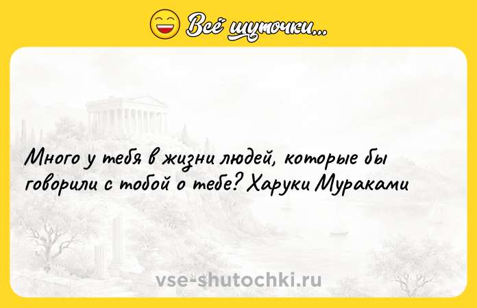 Цитата: Много у тебя в жизни людей, которые бы говорили с тобой о тебе? Харуки Мураками