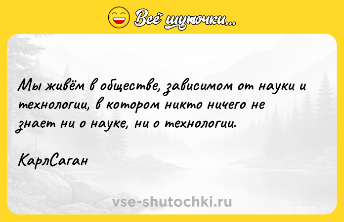 Цитата: Мы живём в обществе, зависимом от науки и технологии, в котором никто ничего не знает ни о науке, ни о технологии. КарлСаган