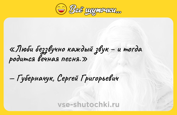 Цитата: Люби беззвучно каждый звук и тогда родится вечная песня.Губерначук, Сергей Григорьевич