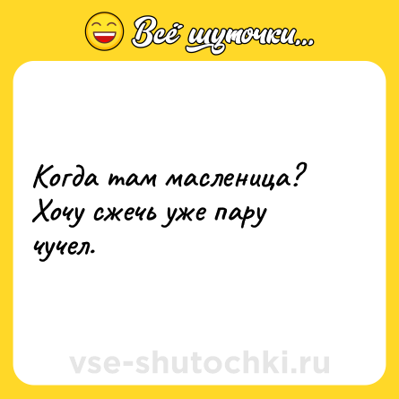 Шутка: Когда там масленица? Хочу сжечь уже пару чучел.