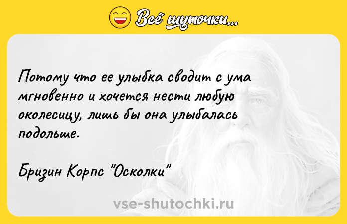 Цитата: Потому что ее улыбка сводит с ума мгновенно и хочется нести любую околесицу, лишь бы она улыбалась подольше. Бризин Корпс Осколки