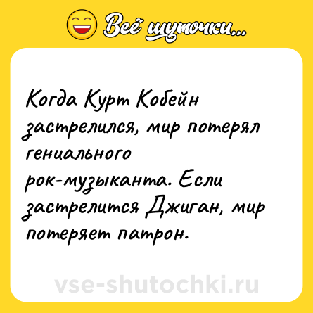 Шутка: Когда Курт Кобейн застрелился, мир потерял гениального рок-музыканта. Если застрелится Джиган, мир потеряет патрон.