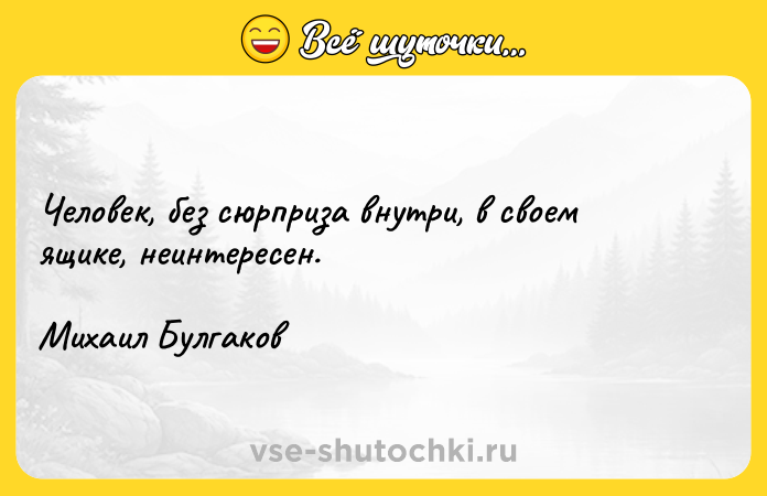 Цитата: Человек, без сюрприза внутри, в своем ящике, неинтересен.Михаил Булгаков
