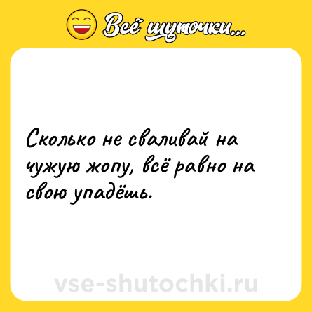 Шутка: Сколько не сваливай на чужую жопу, всё равно на свою упадёшь.