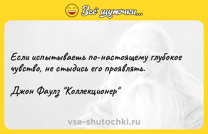 Цитата: Если испытываешь по-настоящему глубокое чувство, не стыдись его проявлять.Джон Фаулз Коллекционер