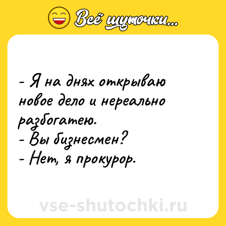 Шутка: - Я на днях открываю новое дело и нереально разбогатею.<br>- Вы бизнесмен?<br>- Нет, я прокурор.