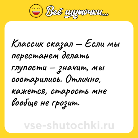 Шутка: Классик сказал — Если мы перестанем делать глупости — значит, мы состарились. Отлично, кажется, старость мне вообще не грозит.