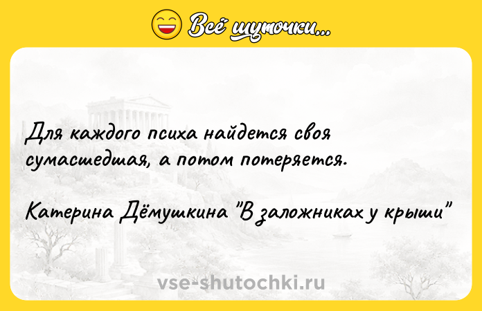Цитата: Для каждого психа найдется своя сумасшедшая, а потом потеряется.Катерина Дёмушкина В заложниках у крыши
