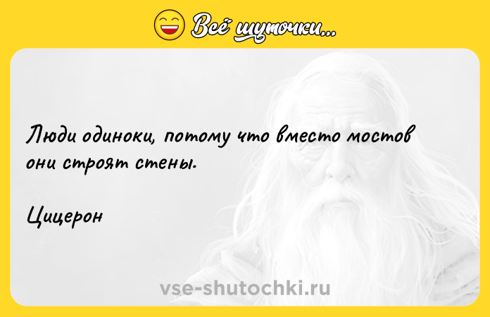 Цитата: Люди одиноки, потому что вместо мостов они строят стены. Цицерон