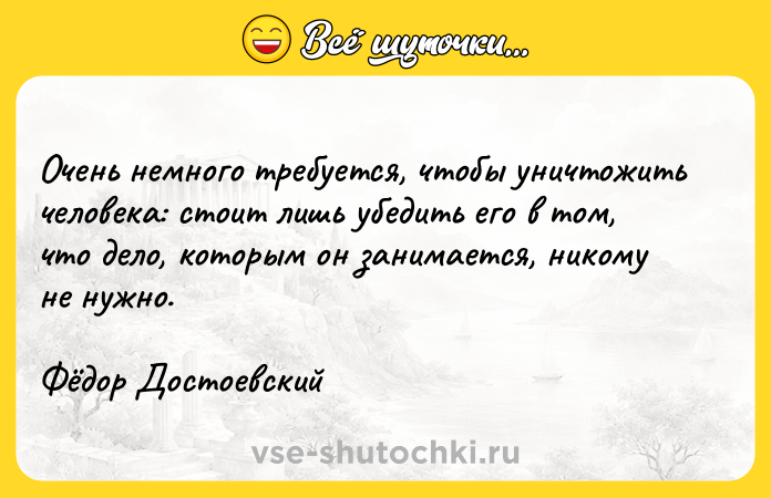 Цитата: Очень немного требуется, чтобы уничтожить человека: стоит лишь убедить его в том, что дело, которым он занимается, никому не нужно. Фёдор Достоевский