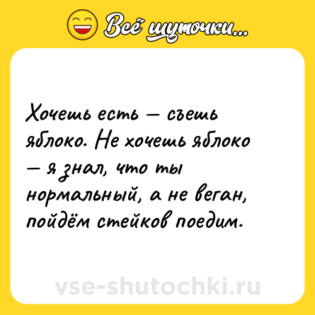 Шутка: Хочешь есть — съешь яблоко. Не хочешь яблоко — я знал, что ты нормальный, а не веган, пойдём стейков поедим.
