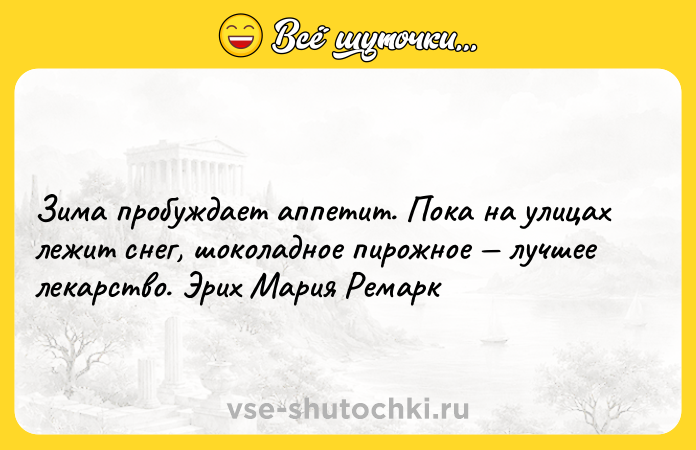 Цитата: Зима пробуждает аппетит. Пока на улицах лежит снег, шоколадное пирожное лучшее лекарство. Эрих Мария Ремарк