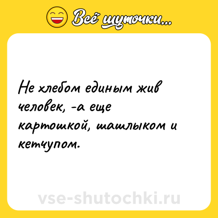 Шутка: Не хлебом единым жив человек, -а еще картошкой, шашлыком и кетчупом.